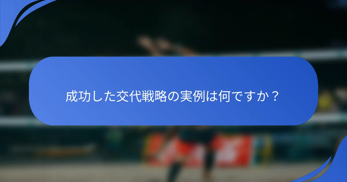 成功した交代戦略の実例は何ですか？