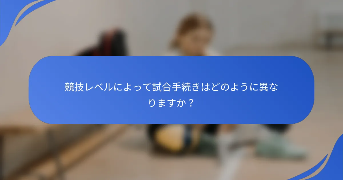 競技レベルによって試合手続きはどのように異なりますか？