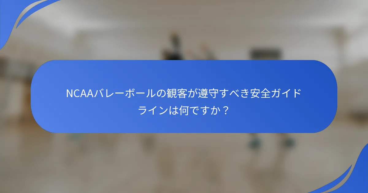 NCAAバレーボールの観客が遵守すべき安全ガイドラインは何ですか？