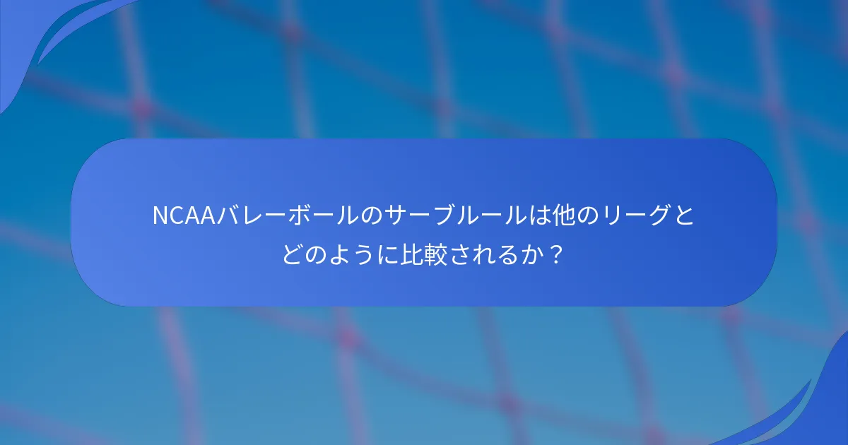 NCAAバレーボールのサーブルールは他のリーグとどのように比較されるか？