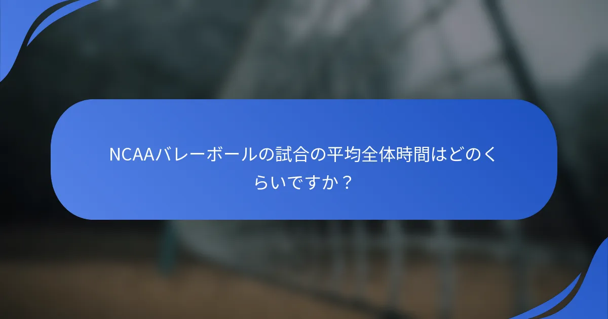 NCAAバレーボールの試合の平均全体時間はどのくらいですか？