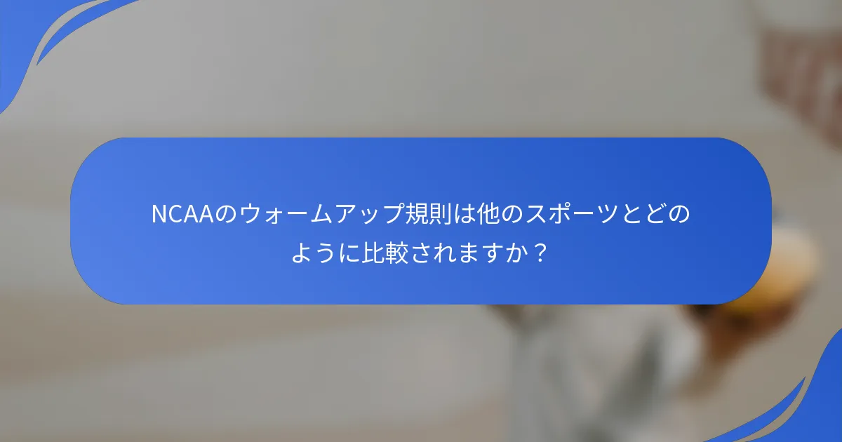 NCAAのウォームアップ規則は他のスポーツとどのように比較されますか？