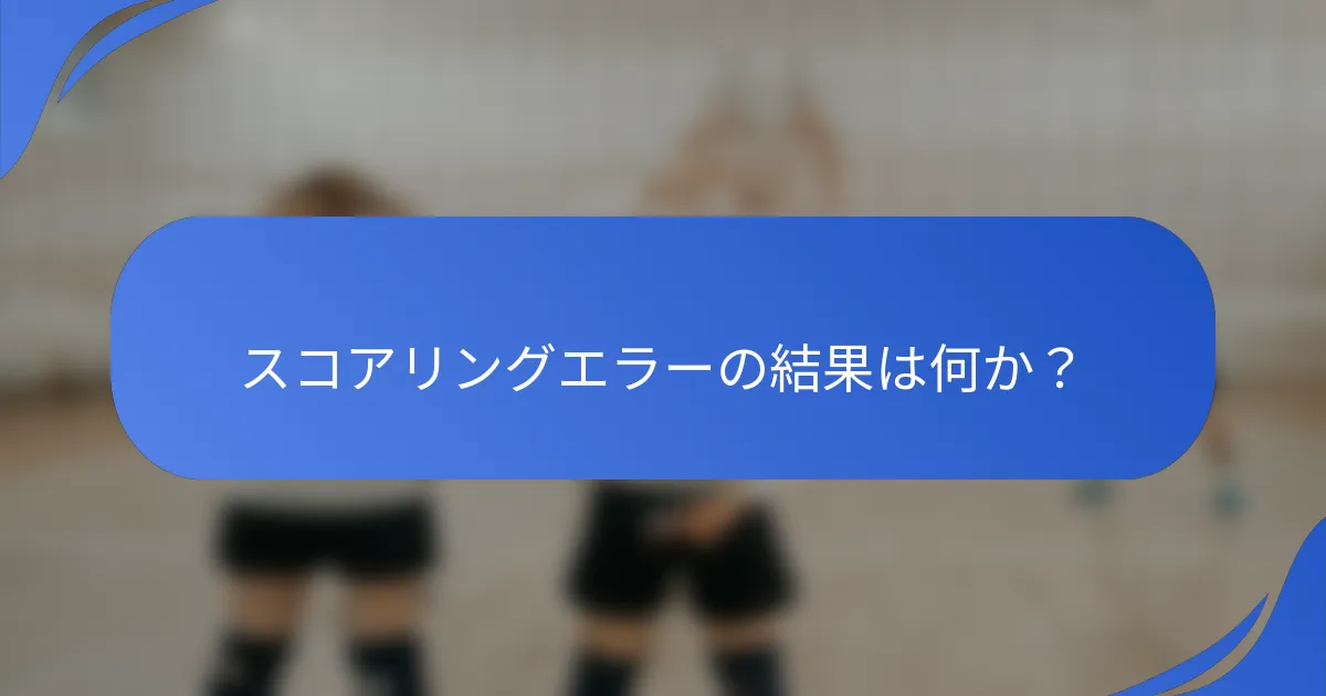 スコアリングエラーの結果は何か？